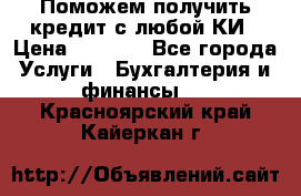 Поможем получить кредит с любой КИ › Цена ­ 1 050 - Все города Услуги » Бухгалтерия и финансы   . Красноярский край,Кайеркан г.